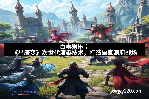 百事娱乐：《星辰变》次世代渲染技术，打造逼真洞府战场