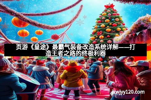 页游《皇途》最霸气装备改造系统详解——打造王者之路的终极利器